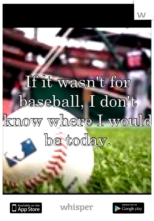 If it wasn't for baseball, I don't know where I would be today.