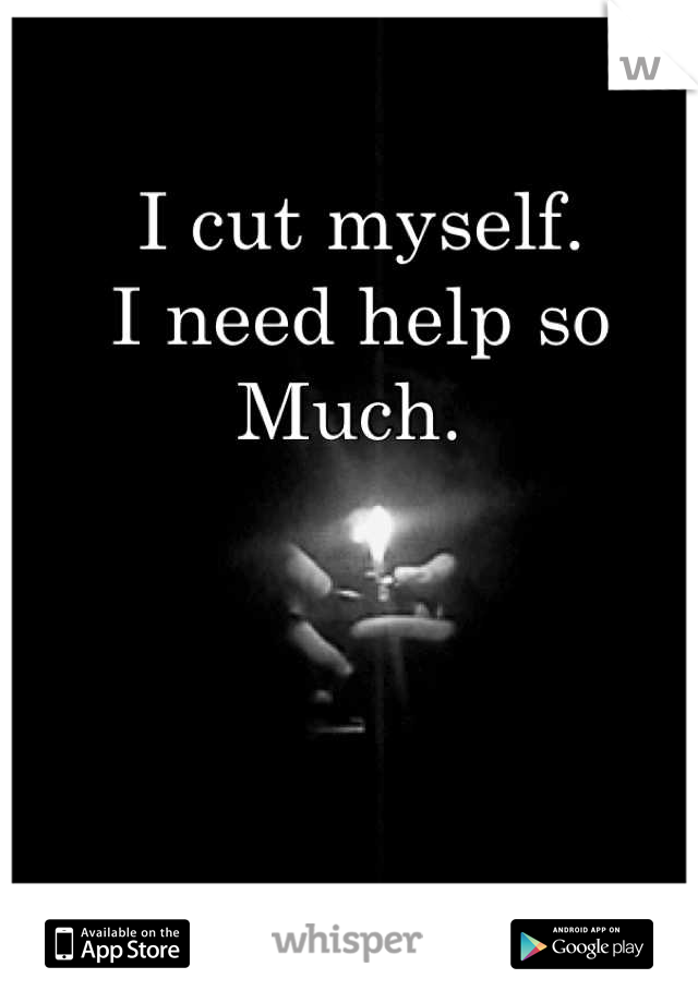 I cut myself. 
I need help so
Much. 