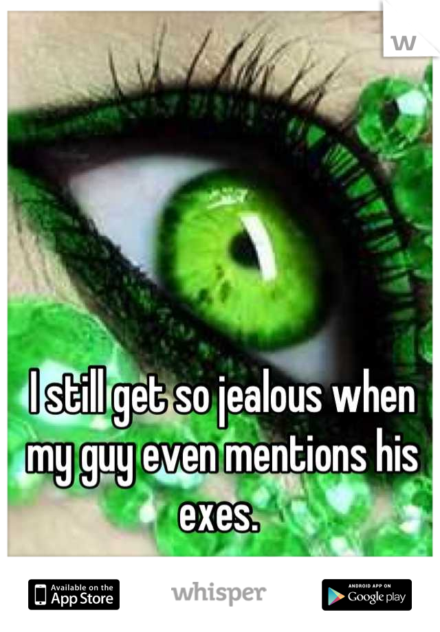 I still get so jealous when my guy even mentions his exes. 