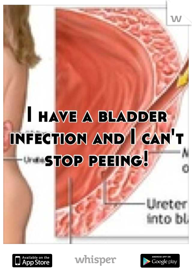 I have a bladder infection and I can't stop peeing!