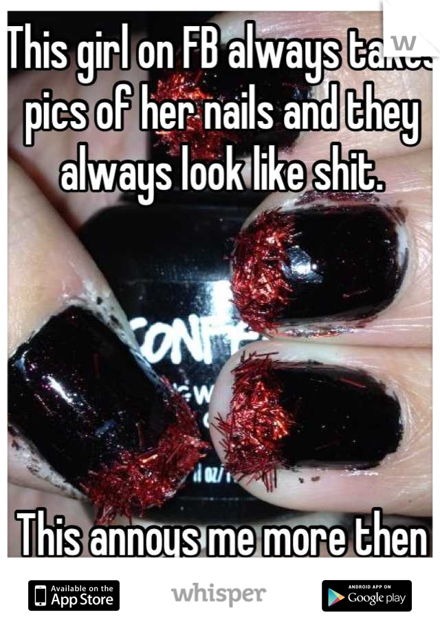 This girl on FB always takes pics of her nails and they always look like shit. 





This annoys me more then it should. 