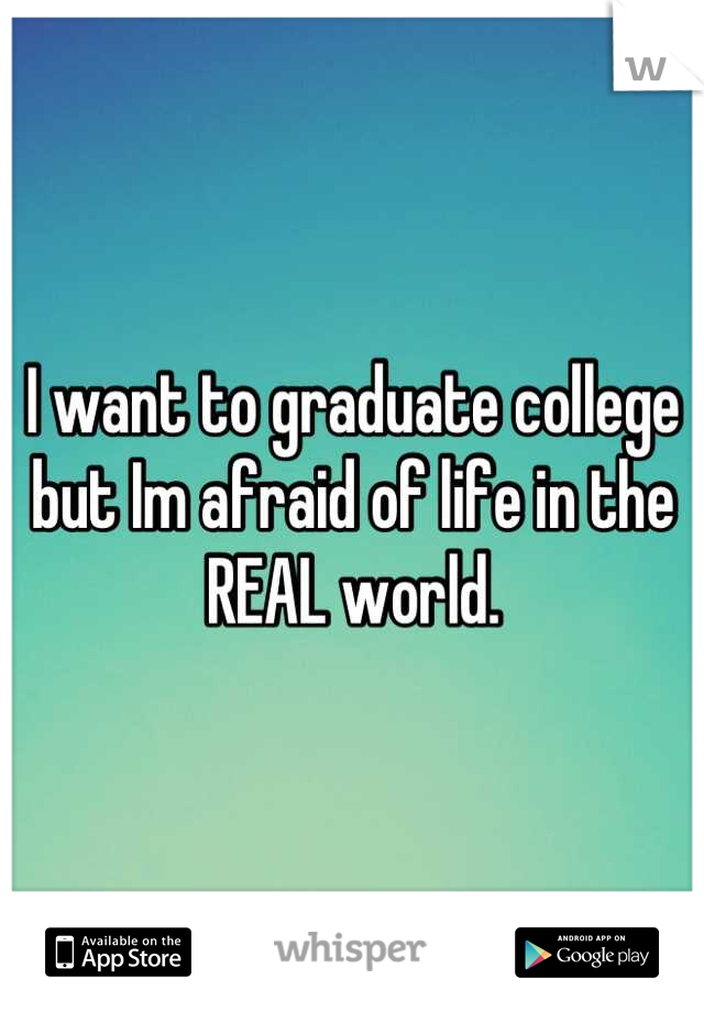 I want to graduate college but Im afraid of life in the REAL world.