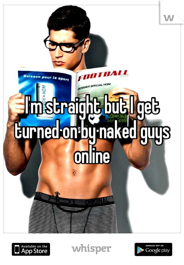 I'm straight but I get turned on by naked guys online