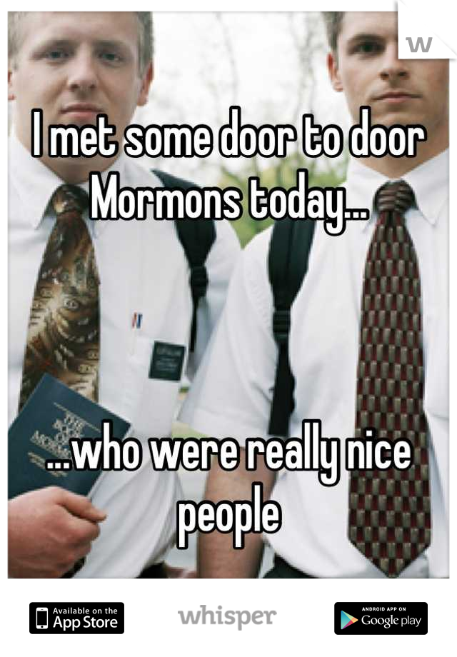 I met some door to door 
Mormons today...



...who were really nice people