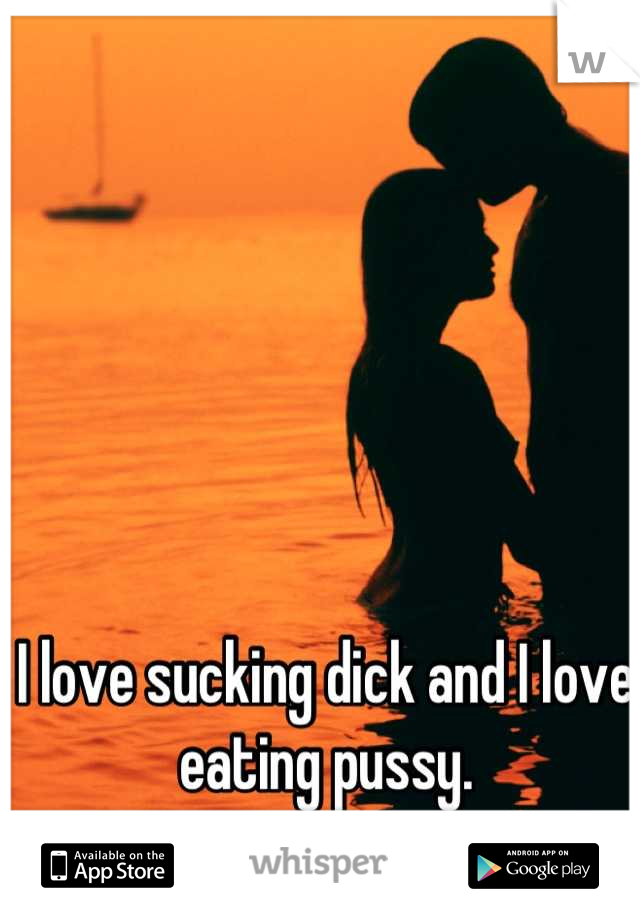 I love sucking dick and I love eating pussy.