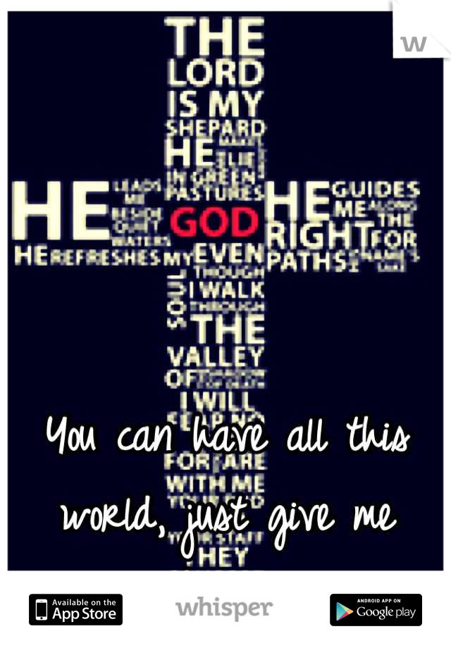 You can have all this world, just give me Jesus. 