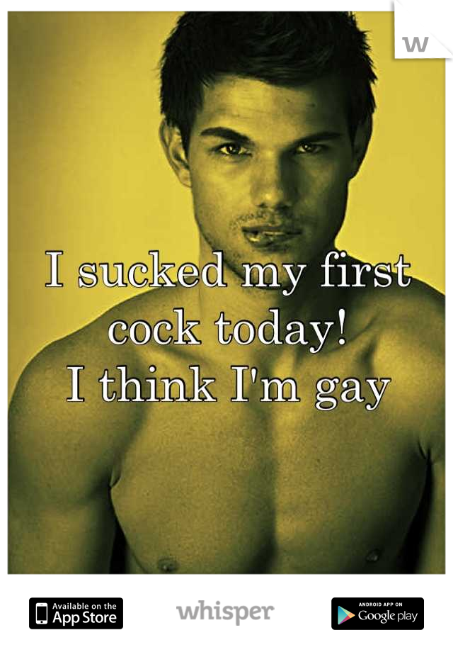 I sucked my first cock today! 
I think I'm gay