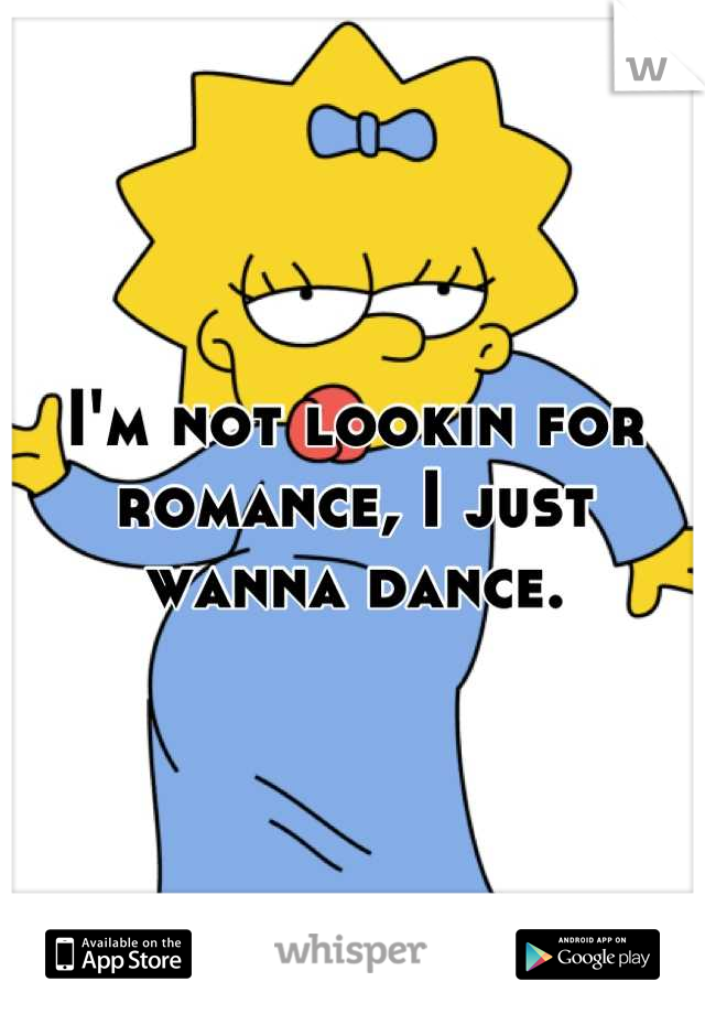 I'm not lookin for romance, I just wanna dance.