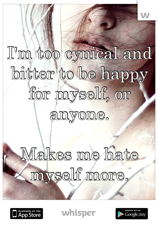 I'm too cynical and bitter to be happy for myself, or anyone. 

Makes me hate myself more.