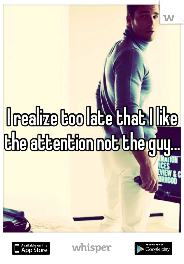 I realize too late that I like the attention not the guy...