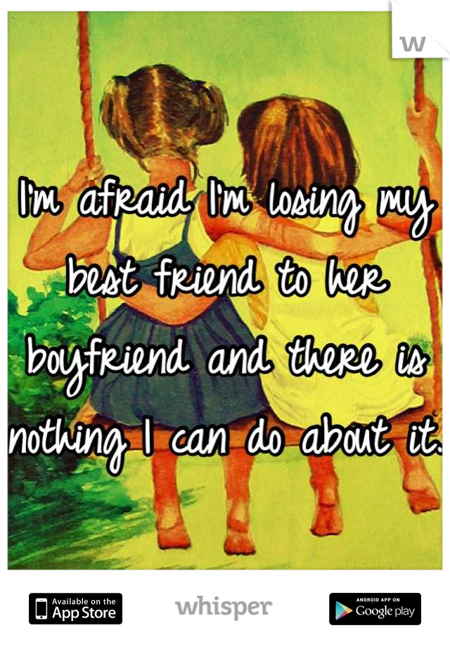 I'm afraid I'm losing my best friend to her boyfriend and there is nothing I can do about it. 