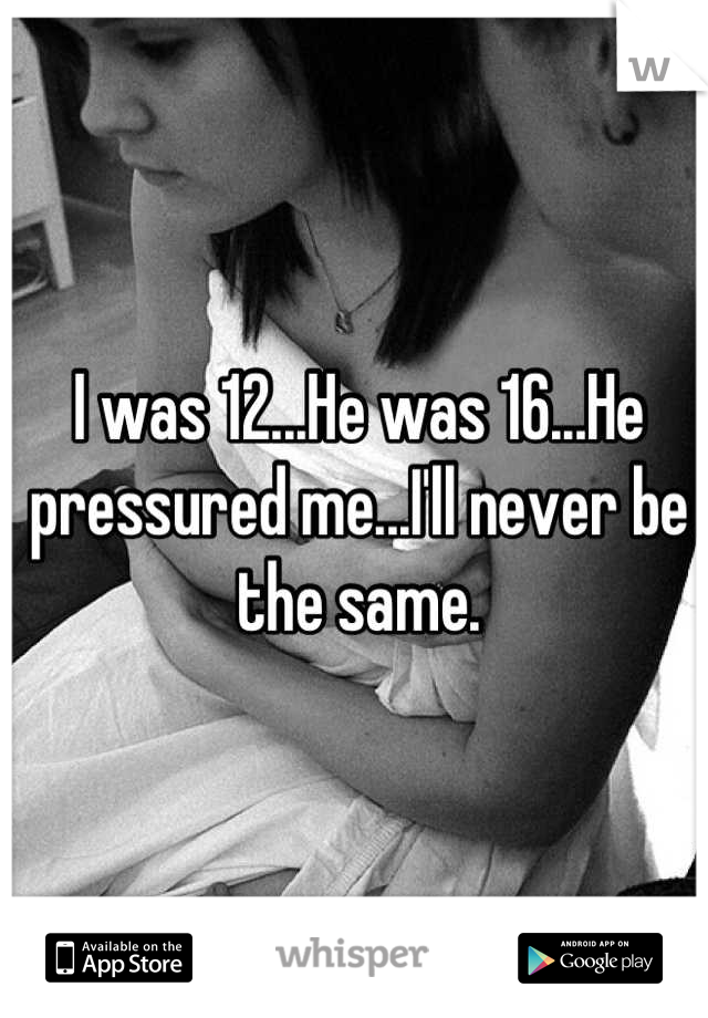 I was 12...He was 16...He pressured me...I'll never be the same.