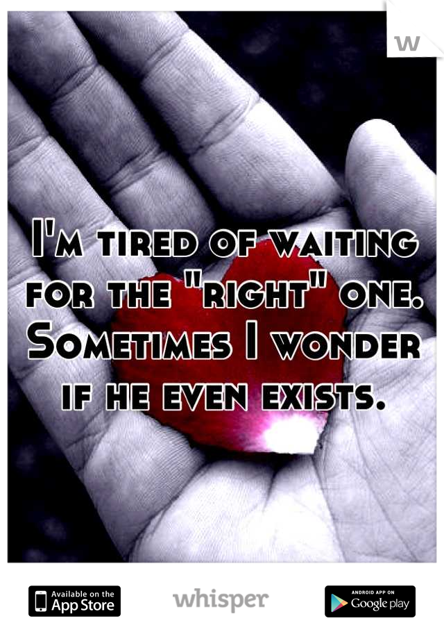 I'm tired of waiting for the "right" one. Sometimes I wonder if he even exists.