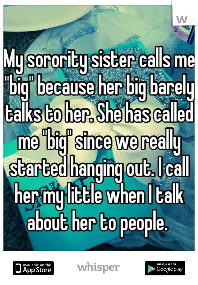 My sorority sister calls me "big" because her big barely talks to her. She has called me "big" since we really started hanging out. I call her my little when I talk about her to people. 