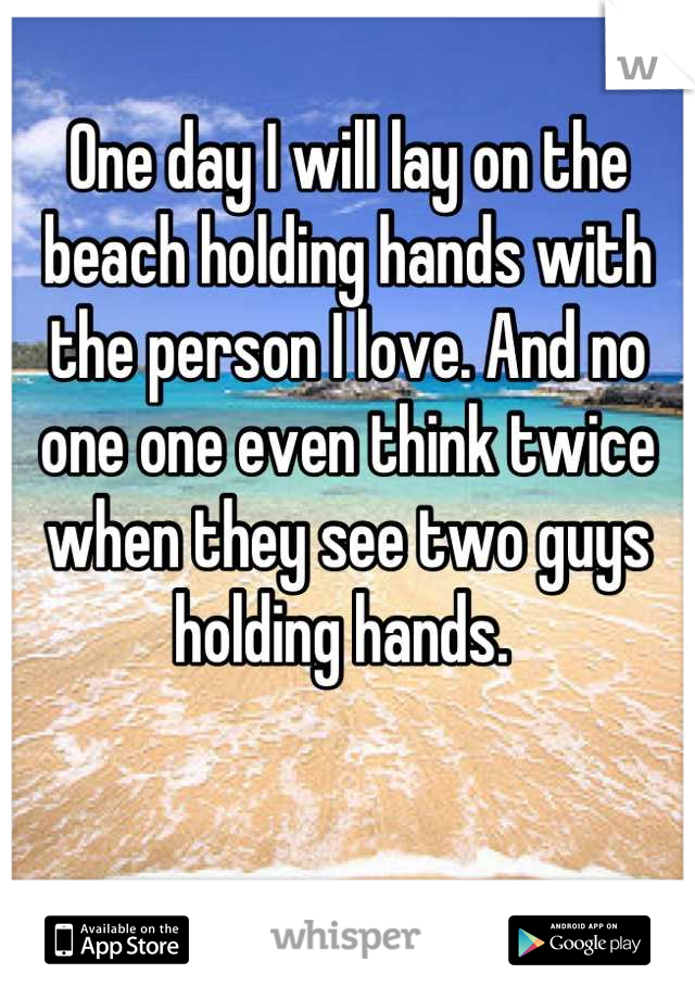 One day I will lay on the beach holding hands with the person I love. And no one one even think twice when they see two guys holding hands. 