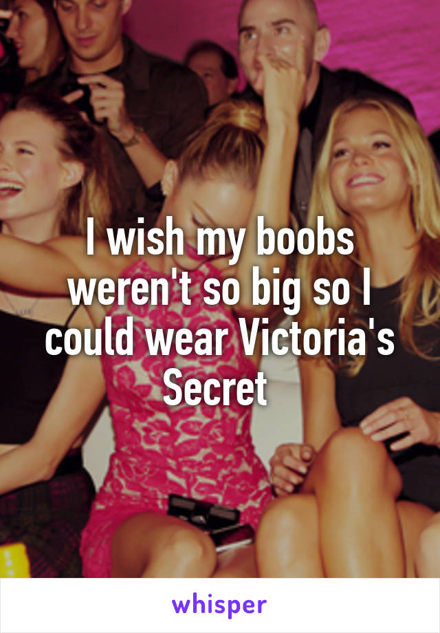 I wish my boobs weren't so big so I could wear Victoria's Secret 