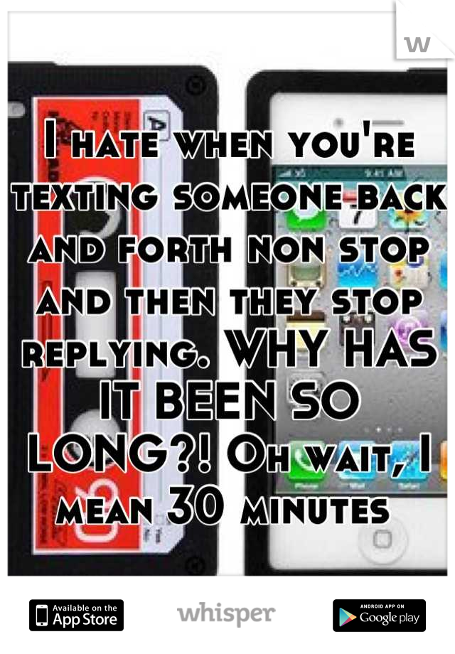 I hate when you're texting someone back and forth non stop and then they stop replying. WHY HAS IT BEEN SO LONG?! Oh wait, I mean 30 minutes 