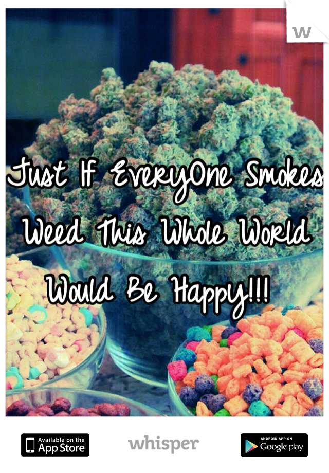 Just If EveryOne Smokes Weed This Whole World Would Be Happy!!! 