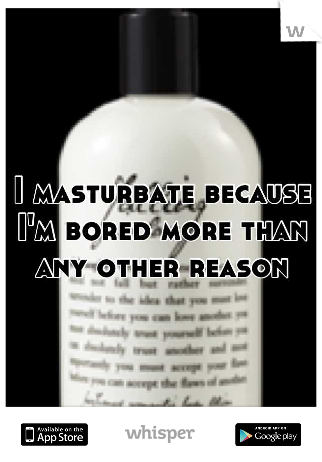 I masturbate because I'm bored more than any other reason