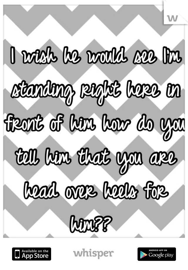 I wish he would see I'm standing right here in front of him how do you tell him that you are head over heels for him?? 