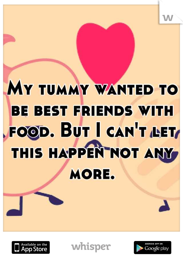 My tummy wanted to be best friends with food. But I can't let this happen not any more.