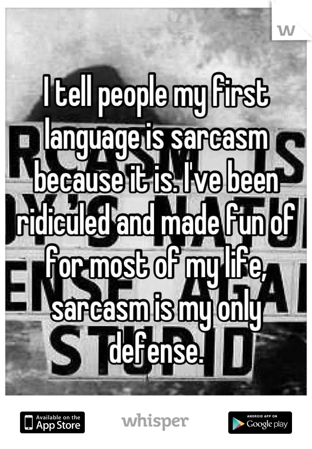 I tell people my first language is sarcasm because it is. I've been ridiculed and made fun of for most of my life, sarcasm is my only defense.