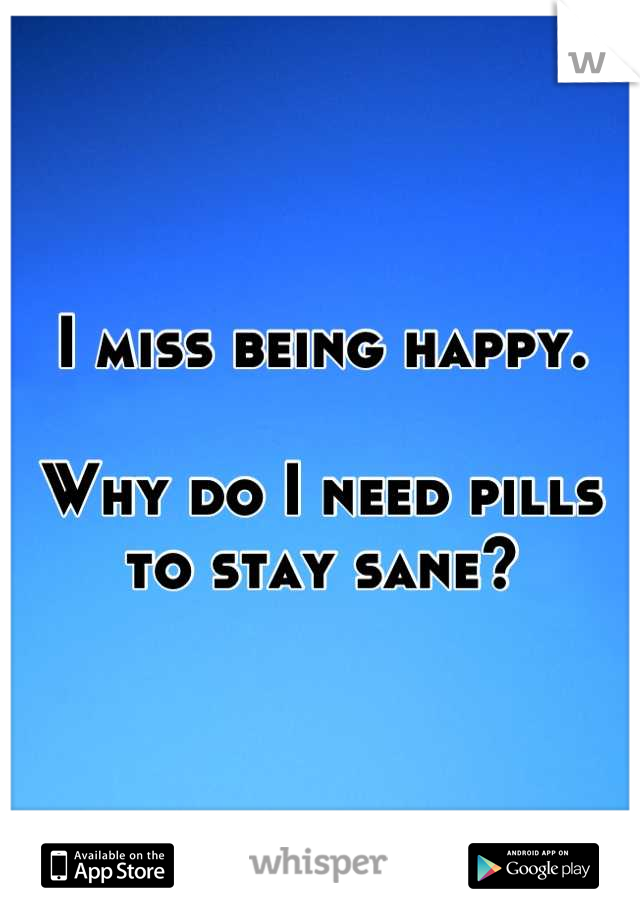 I miss being happy. 

Why do I need pills to stay sane?