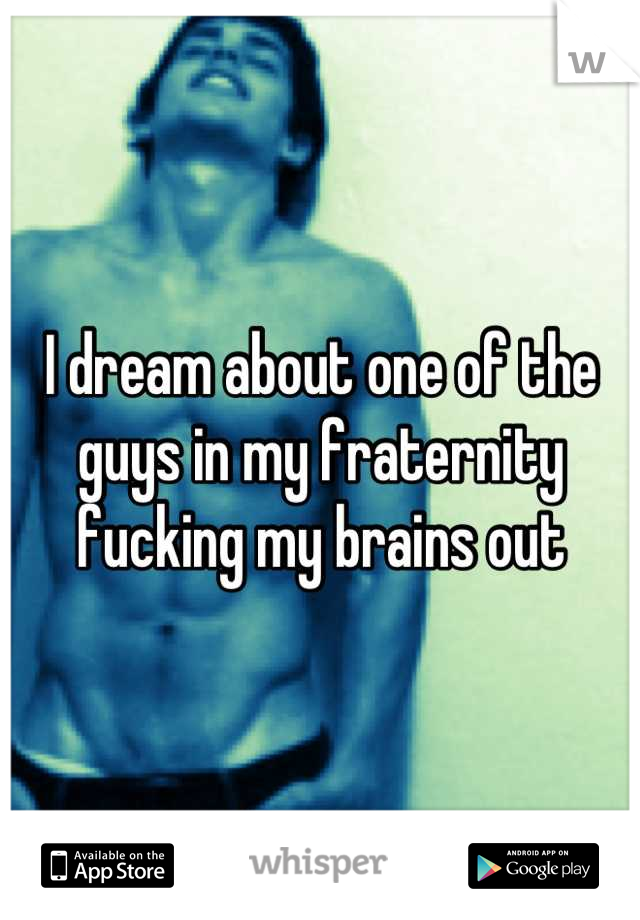 I dream about one of the guys in my fraternity fucking my brains out