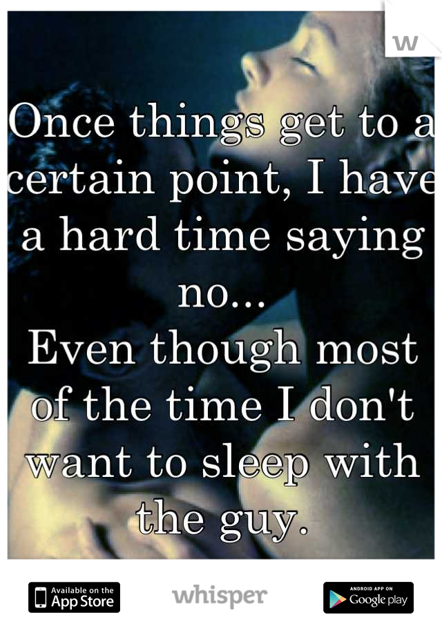 Once things get to a certain point, I have a hard time saying no...
Even though most of the time I don't want to sleep with the guy.