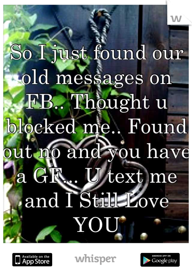 So I just found our old messages on FB.. Thought u blocked me.. Found out no and you have a GF... U text me and I Still Love     YOU