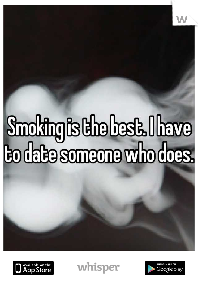 Smoking is the best. I have to date someone who does. 