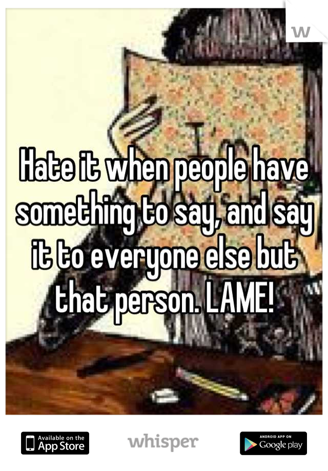 Hate it when people have something to say, and say it to everyone else but that person. LAME!