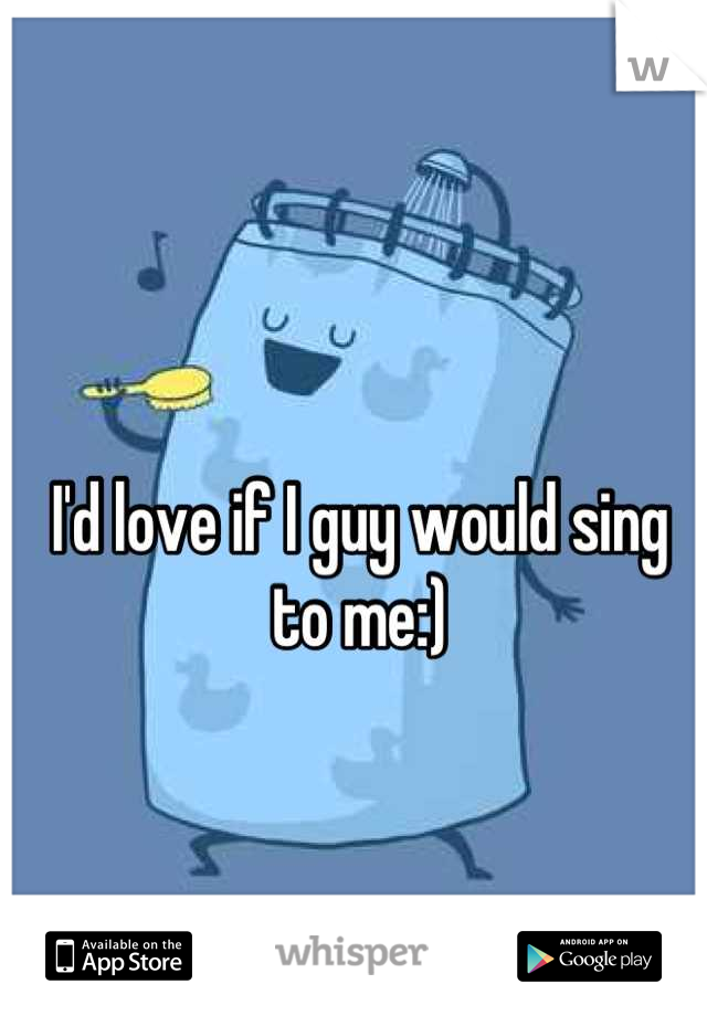 I'd love if I guy would sing to me:)