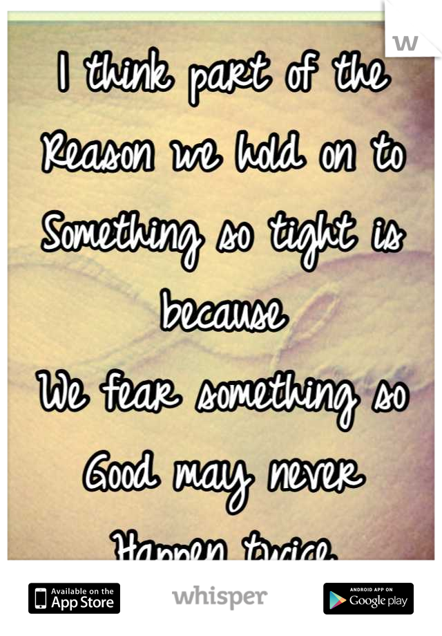 I think part of the 
Reason we hold on to 
Something so tight is because
We fear something so 
Good may never 
Happen twice
