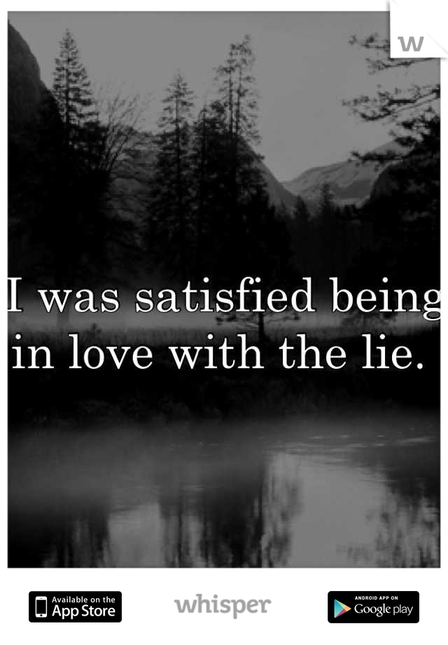 I was satisfied being in love with the lie. 