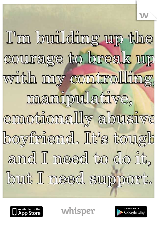 I'm building up the courage to break up with my controlling, manipulative, emotionally abusive boyfriend. It's tough and I need to do it, but I need support.