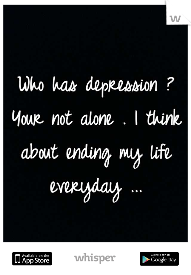 Who has depression ? Your not alone . I think about ending my life everyday ...