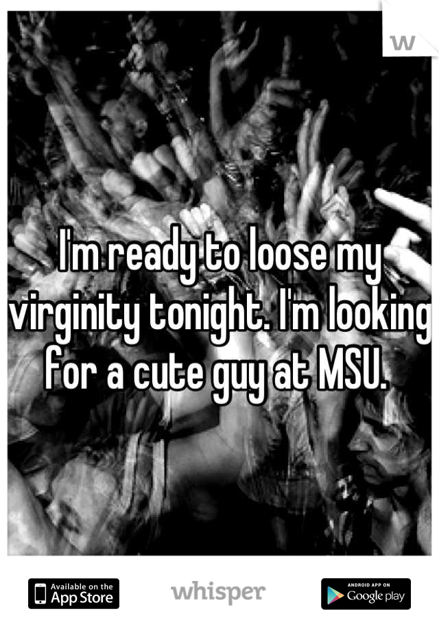 I'm ready to loose my virginity tonight. I'm looking for a cute guy at MSU. 