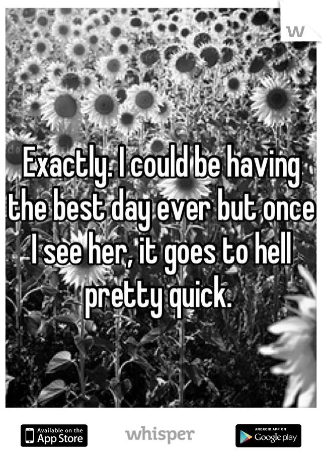 Exactly. I could be having the best day ever but once I see her, it goes to hell pretty quick. 