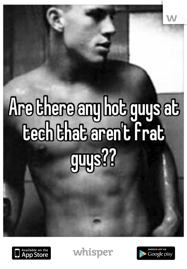 Are there any hot guys at tech that aren't frat guys??