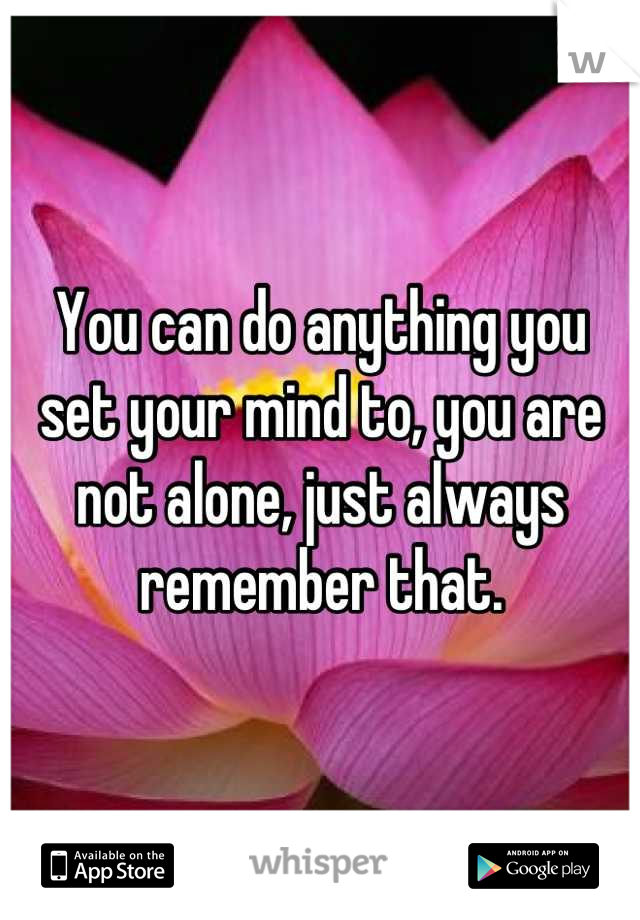 You can do anything you set your mind to, you are not alone, just always remember that.