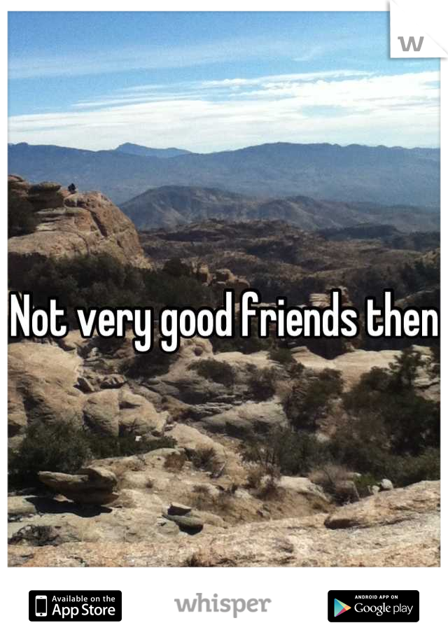 Not very good friends then