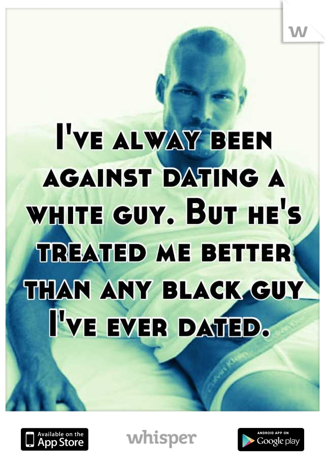 I've alway been against dating a white guy. But he's treated me better than any black guy I've ever dated. 