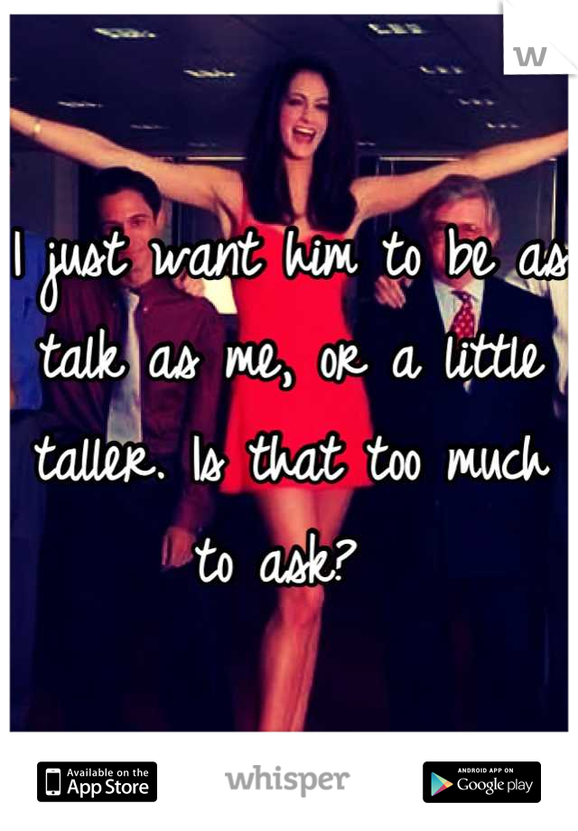 I just want him to be as talk as me, or a little taller. Is that too much to ask? 