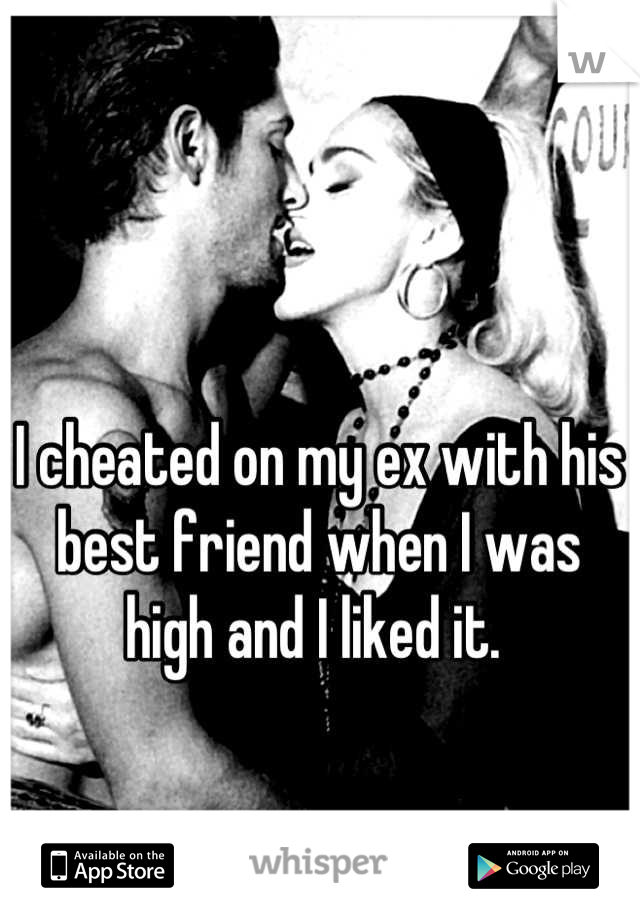 I cheated on my ex with his best friend when I was high and I liked it. 