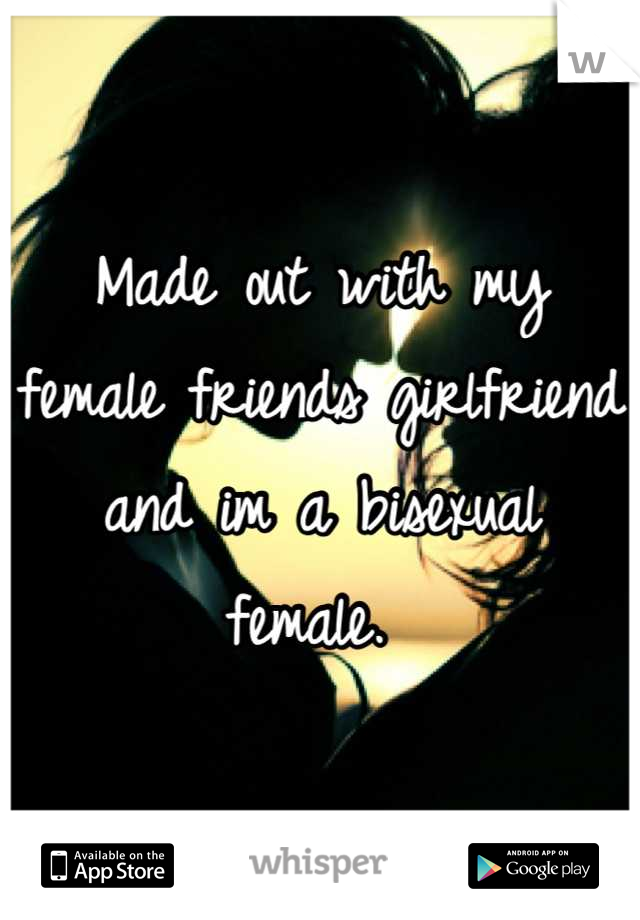 Made out with my female friends girlfriend and im a bisexual female. 