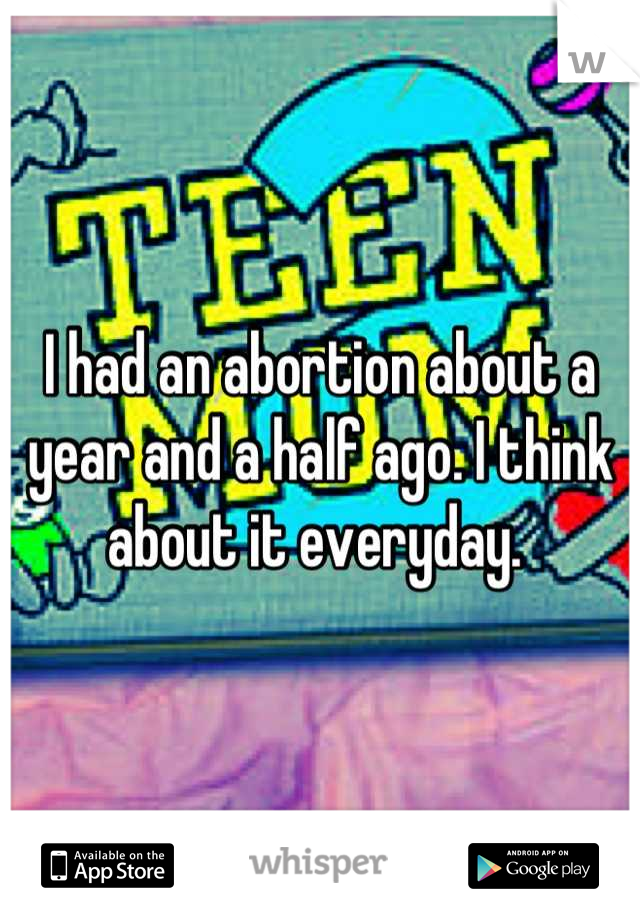 I had an abortion about a year and a half ago. I think about it everyday. 