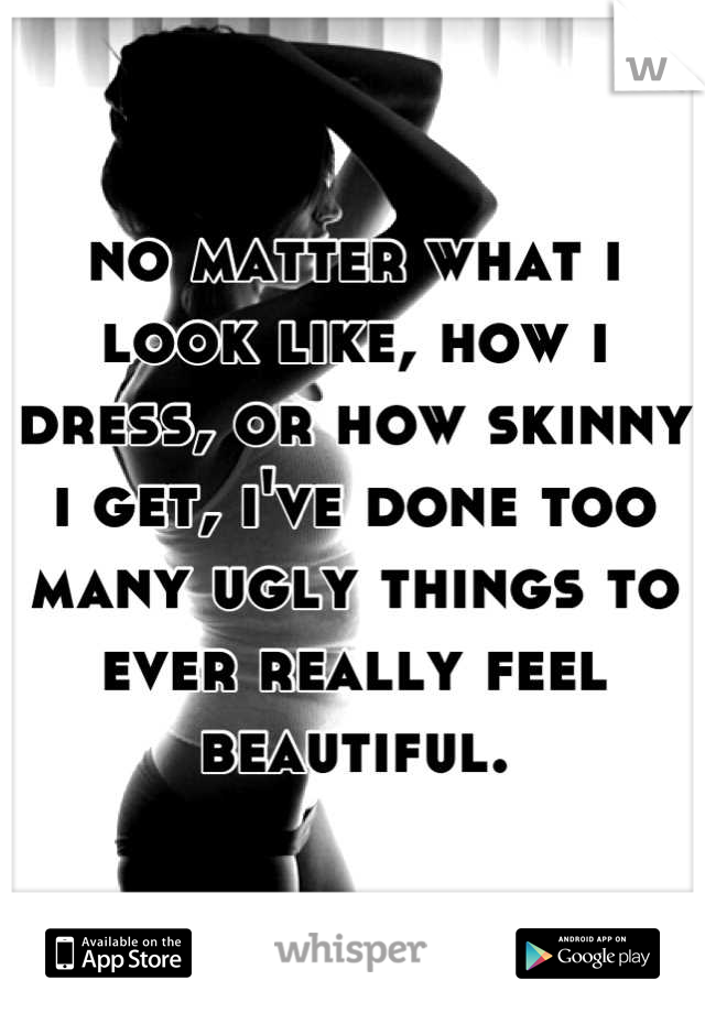 no matter what i look like, how i dress, or how skinny i get, i've done too many ugly things to ever really feel beautiful.