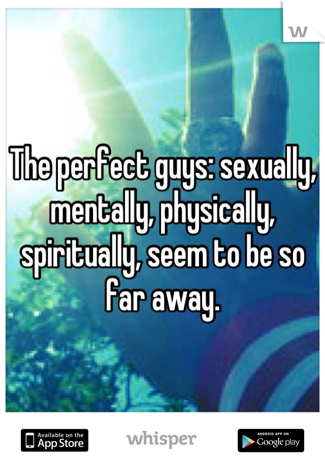 The perfect guys: sexually, mentally, physically, spiritually, seem to be so far away.