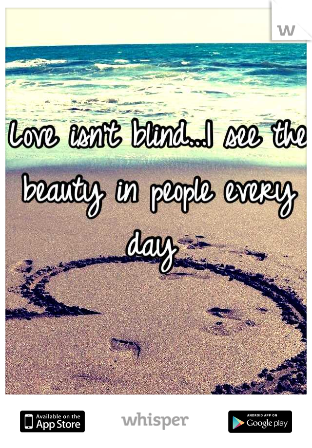 Love isn't blind...I see the beauty in people every day 